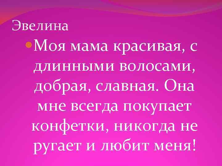 Эвелина Моя мама красивая, с длинными волосами, добрая, славная. Она мне всегда покупает конфетки,