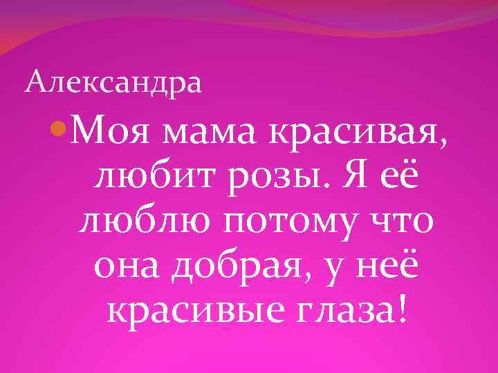 Александра Моя мама красивая, любит розы. Я её люблю потому что она добрая, у