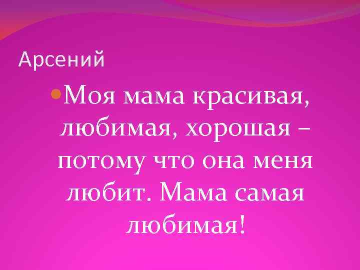 Арсений Моя мама красивая, любимая, хорошая – потому что она меня любит. Мама самая