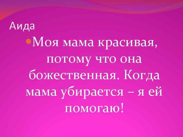 Аида Моя мама красивая, потому что она божественная. Когда мама убирается – я ей