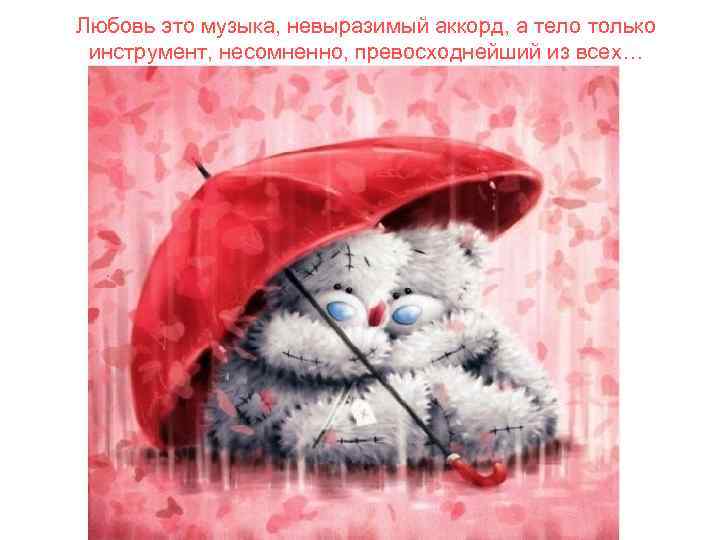 Любовь это музыка, невыразимый аккорд, а тело только инструмент, несомненно, превосходнейший из всех… 