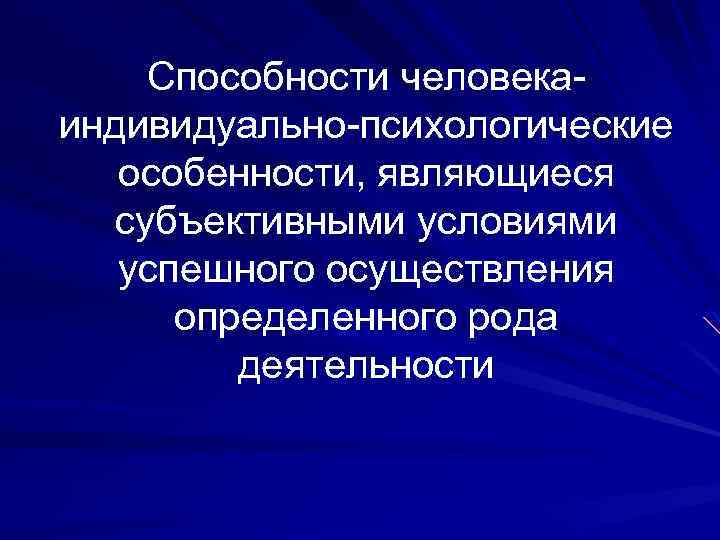 Способности человекаиндивидуально-психологические особенности, являющиеся субъективными условиями успешного осуществления определенного рода деятельности 