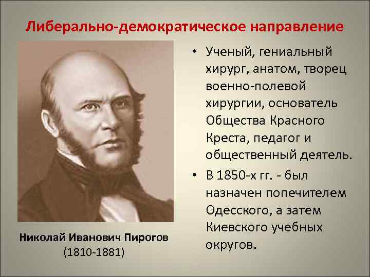 Либерально-демократическое направление Николай Иванович Пирогов (1810 -1881) • Ученый, гениальный хирург, анатом, творец военно-полевой