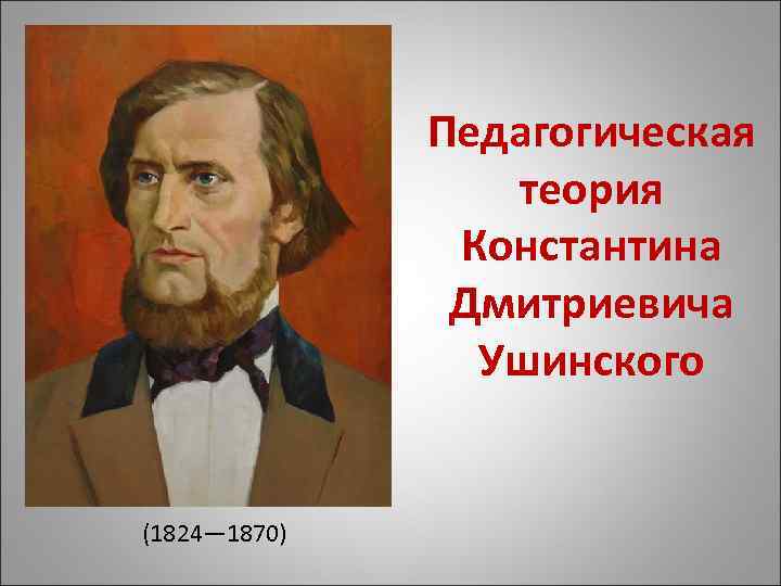 Педагогическая теория Константина Дмитриевича Ушинского (1824— 1870) 