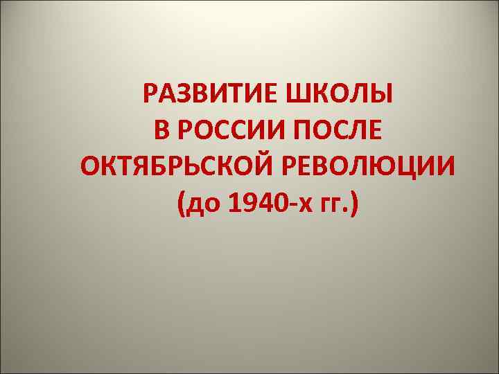 РАЗВИТИЕ ШКОЛЫ В РОССИИ ПОСЛЕ ОКТЯБРЬСКОЙ РЕВОЛЮЦИИ (до 1940 -х гг. ) 