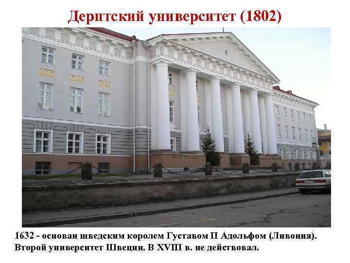 Дерптский университет (1802) 1632 - основан шведским королем Густавом II Адольфом (Ливония). Второй университет