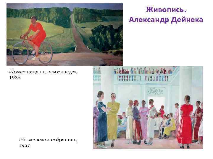 Живопись. Александр Дейнека «Колхозница на велосипеде» , 1935 «На женском собрании» , 1937 