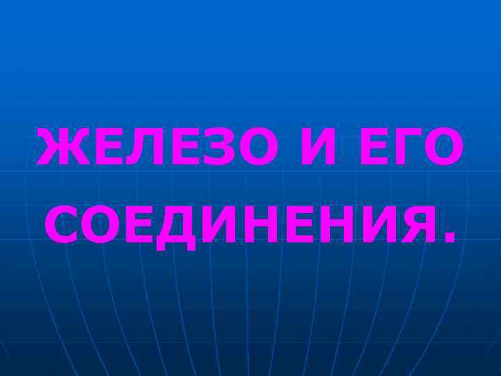 ЖЕЛЕЗО И ЕГО СОЕДИНЕНИЯ. 