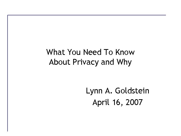 What You Need To Know About Privacy and Why Lynn A. Goldstein April 16,