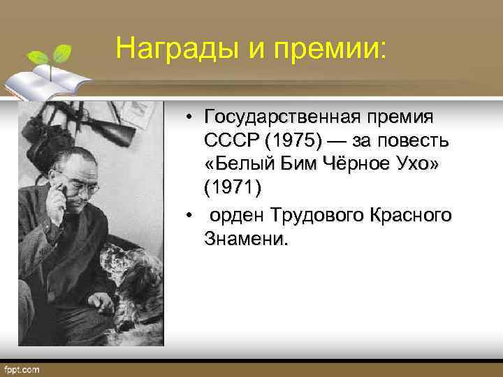 Награды и премии: • Государственная премия СССР (1975) — за повесть «Белый Бим Чёрное