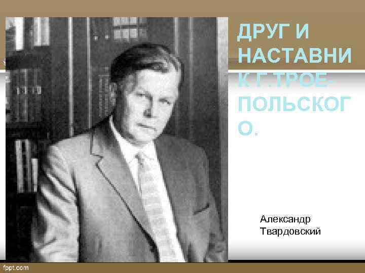 ДРУГ И НАСТАВНИ К Г. ТРОЕПОЛЬСКОГ О. Александр Твардовский 