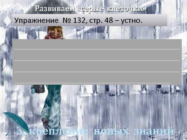 Развиваем «серые клеточки» Упражнение № 132, стр. 48 – устно. _______________________________________________________________________ __________________________________ Закрепление новых