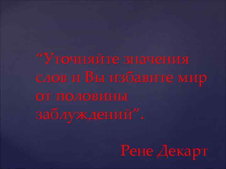 “Уточняйте значения слов и Вы избавите мир от половины заблуждений”. Рене Декарт 