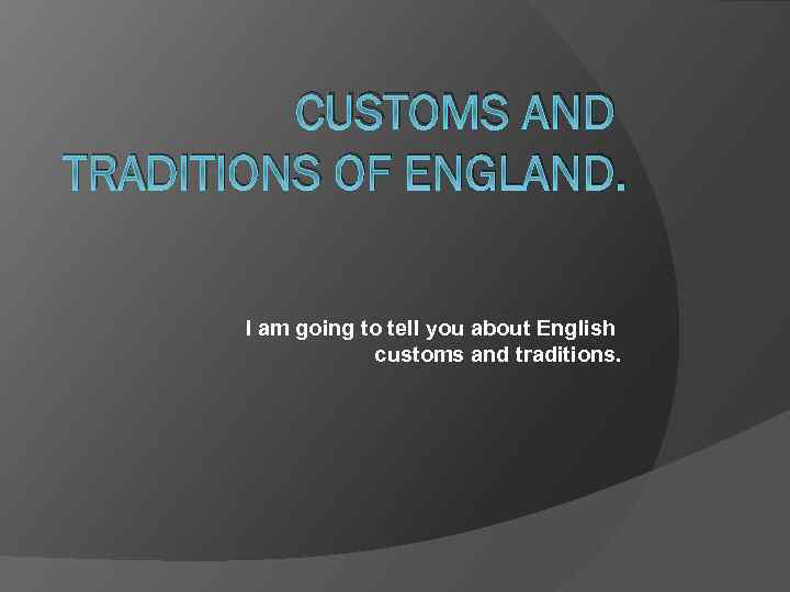 CUSTOMS AND TRADITIONS OF ENGLAND. I am going to tell you about English customs