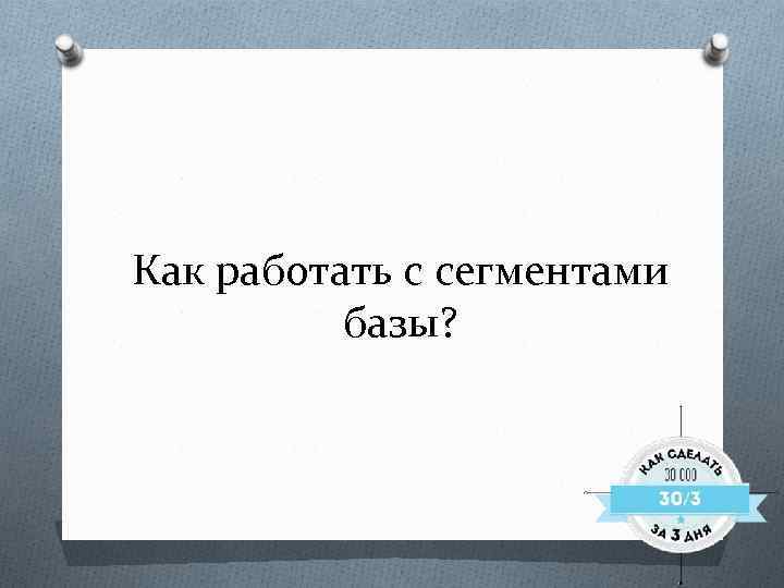 Как работать с сегментами базы? 