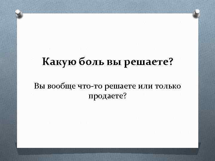 Какую боль вы решаете? Вы вообще что-то решаете или только продаете? 