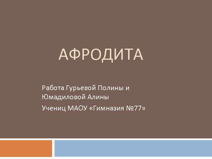 АФРОДИТА Работа Гурьевой Полины и Юмадиловой Алины Учениц МАОУ «Гимназия № 77» 