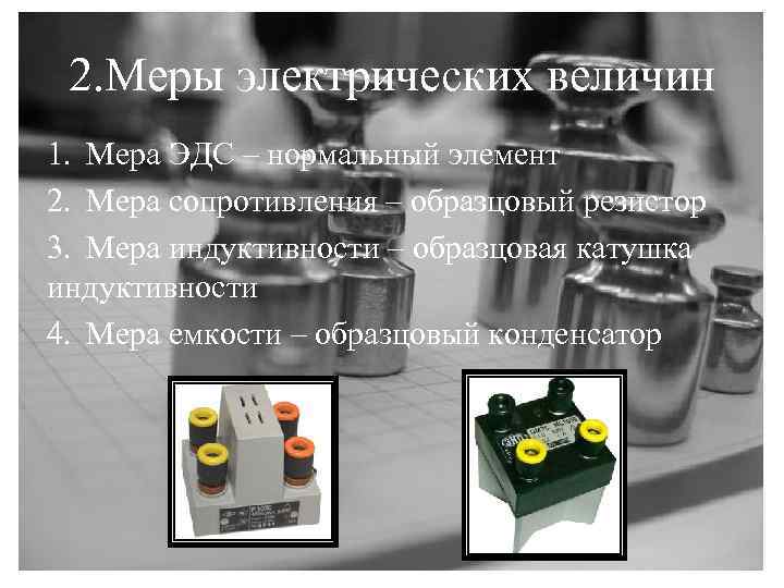 2. Меры электрических величин 1. Мера ЭДС – нормальный элемент 2. Мера сопротивления –
