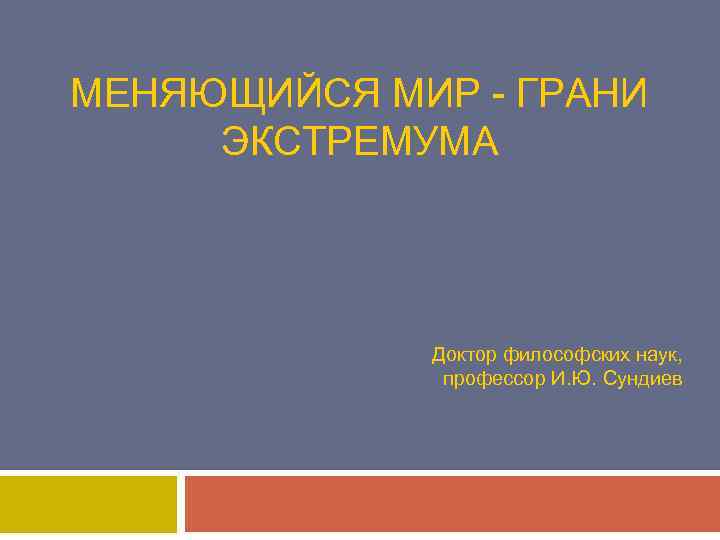 МЕНЯЮЩИЙСЯ МИР - ГРАНИ ЭКСТРЕМУМА Доктор философских наук, профессор И. Ю. Сундиев 