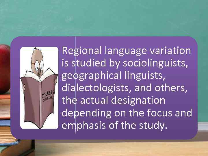 Regional language variation is studied by sociolinguists, geographical linguists, dialectologists, and others, the actual