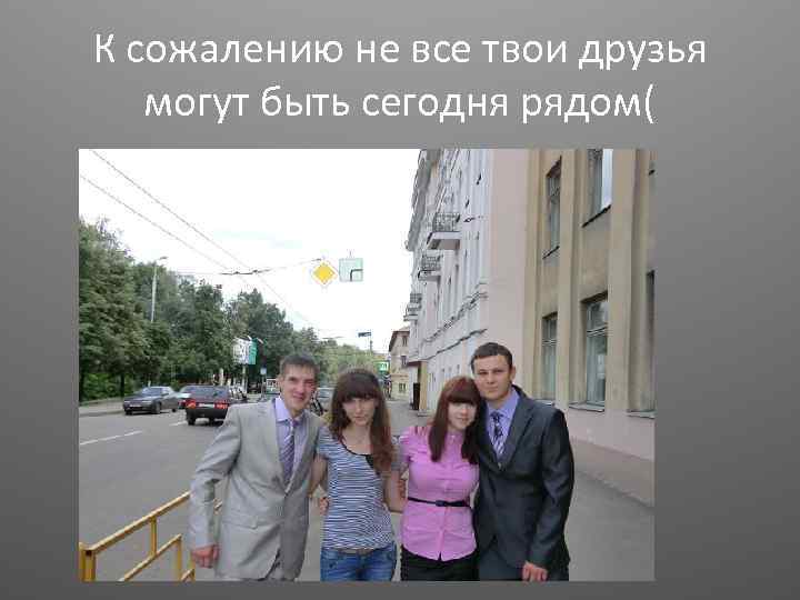 К сожалению не все твои друзья могут быть сегодня рядом( 