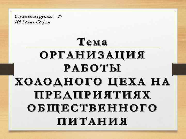 Студентка группы Т 149 Гойна Софья Тема ОРГАНИЗАЦИЯ РАБОТЫ ХОЛОДНОГО ЦЕХА НА ПРЕДПРИЯТИЯХ ОБЩЕСТВЕННОГО