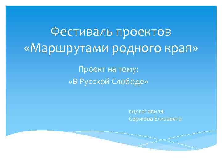 Фестиваль проектов «Маршрутами родного края» Проект на тему: «В Русской Слободе» подготовила Сержова Елизавета