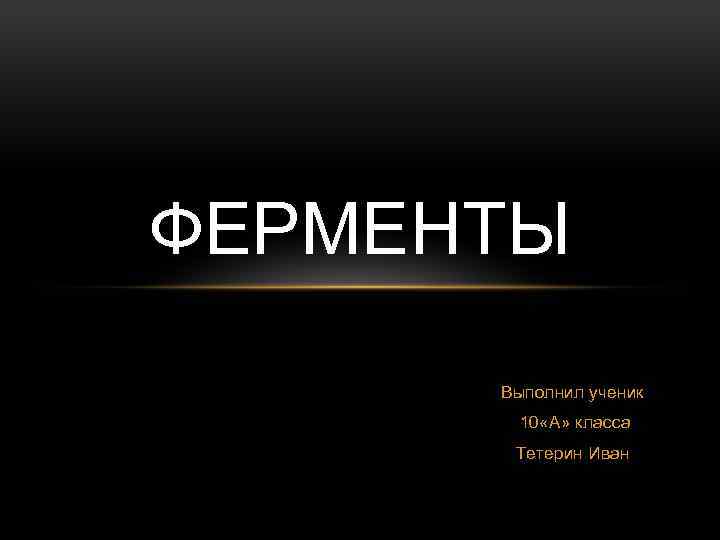 ФЕРМЕНТЫ Выполнил ученик 10 «А» класса Тетерин Иван 