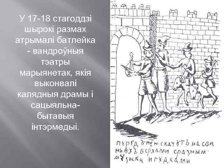 У 17 -18 стагоддзі шырокі размах атрымалі батлейка - вандроўныя тэатры марыянетак, якія выконвалі