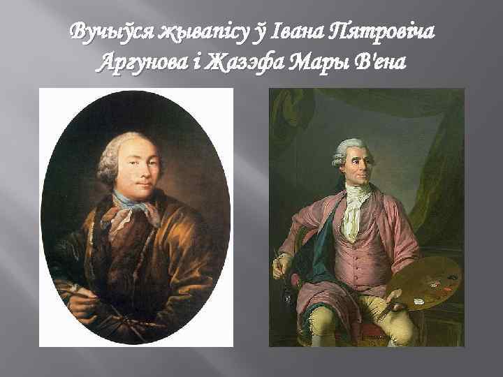 Вучыўся жывапісу ў Івана Пятровіча Аргунова і Жазэфа Мары В'ена 