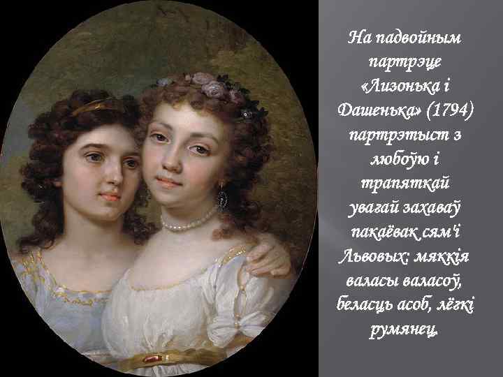 На падвойным партрэце «Лизонька і Дашенька» (1794) партрэтыст з любоўю і трапяткай увагай захаваў