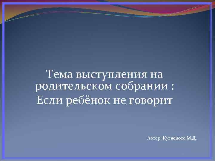 Тема выступления на родительском собрании : Если ребёнок не говорит Автор: Кузнецова М. Д.