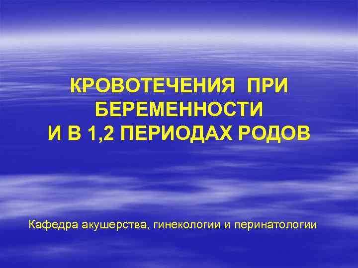 КРОВОТЕЧЕНИЯ ПРИ БЕРЕМЕННОСТИ И В 1, 2 ПЕРИОДАХ РОДОВ Кафедра акушерства, гинекологии и перинатологии