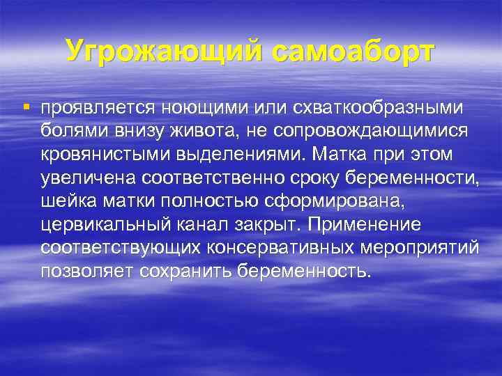 Угрожающий самоаборт § проявляется ноющими или схваткообразными болями внизу живота, не сопровождающимися кровянистыми выделениями.