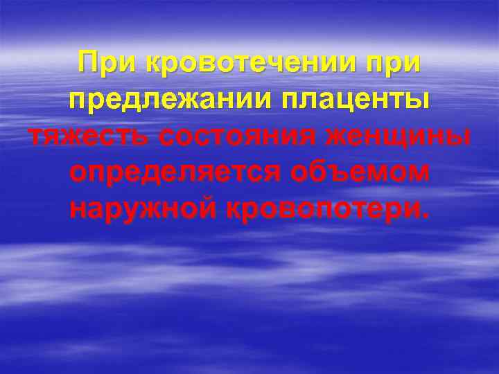 При кровотечении предлежании плаценты тяжесть состояния женщины определяется объемом наружной кровопотери. 