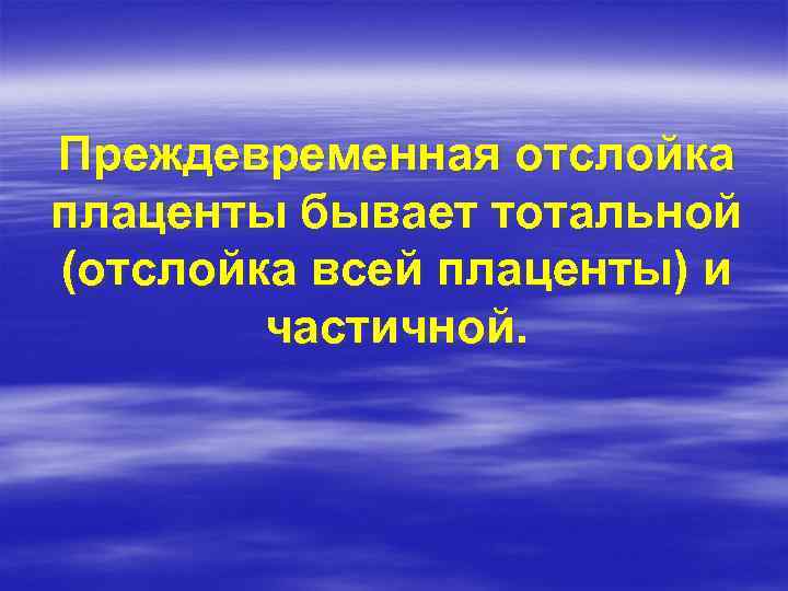 Преждевременная отслойка плаценты бывает тотальной (отслойка всей плаценты) и частичной. 