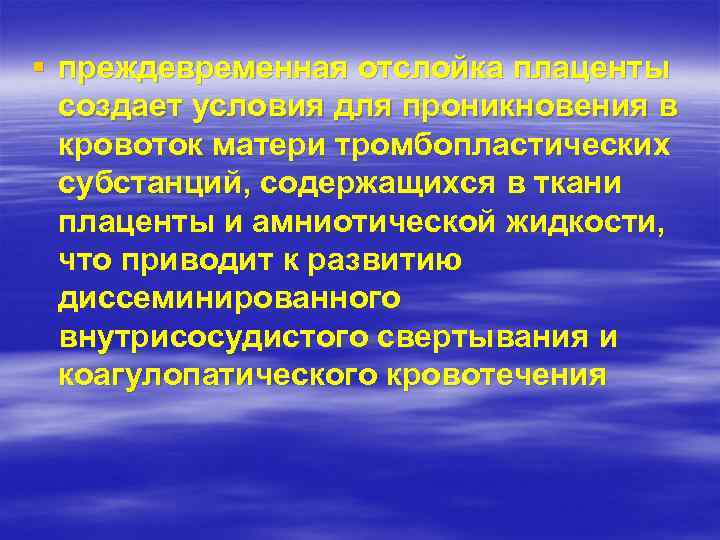 § преждевременная отслойка плаценты создает условия для проникновения в кровоток матери тромбопластических субстанций, содержащихся