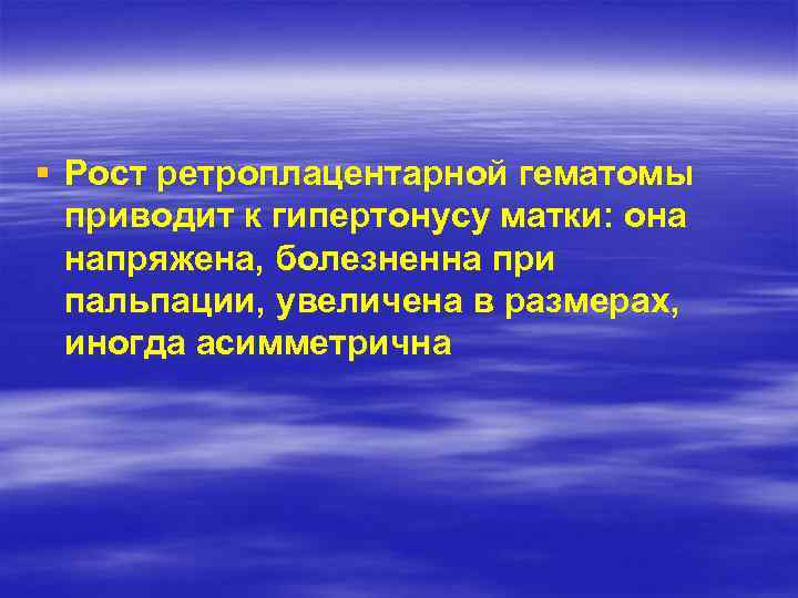 § Рост ретроплацентарной гематомы приводит к гипертонусу матки: она напряжена, болезненна при пальпации, увеличена