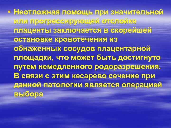 § Неотложная помощь при значительной или прогрессирующей отслойке плаценты заключается в скорейшей остановке кровотечения