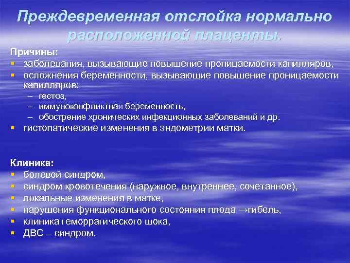 Преждевременная отслойка нормально расположенной плаценты. Причины: § заболевания, вызывающие повышение проницаемости капилляров, § осложнения