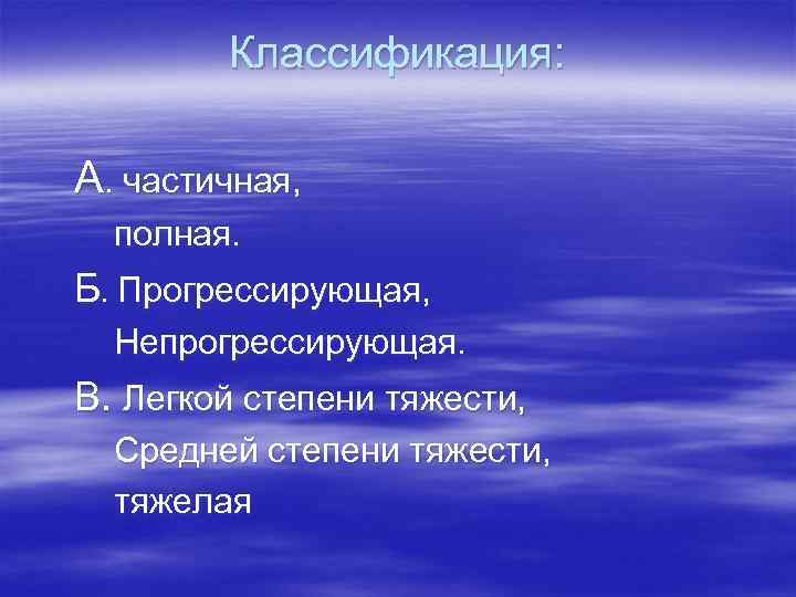 Классификация: А. частичная, полная. Б. Прогрессирующая, Непрогрессирующая. В. Легкой степени тяжести, Средней степени тяжести,