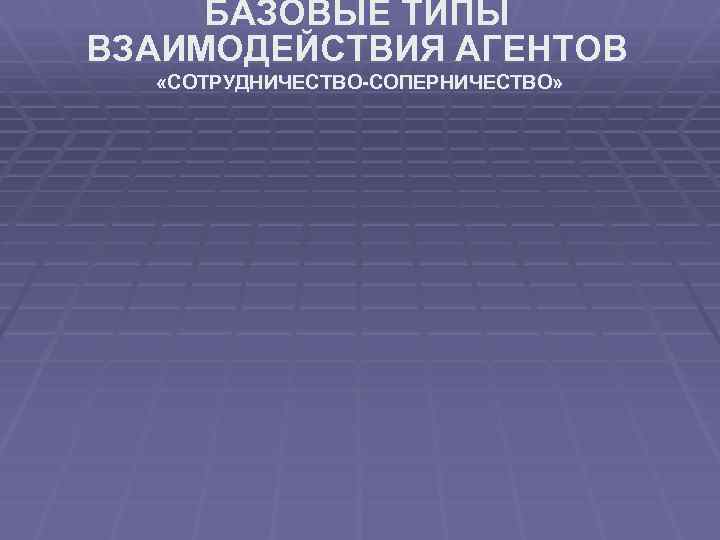 БАЗОВЫЕ ТИПЫ ВЗАИМОДЕЙСТВИЯ АГЕНТОВ «СОТРУДНИЧЕСТВО-СОПЕРНИЧЕСТВО» 