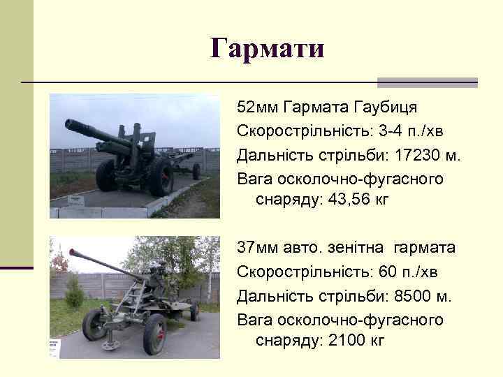 Гармати 52 мм Гармата Гаубиця Скорострільність: 3 -4 п. /хв Дальність стрільби: 17230 м.