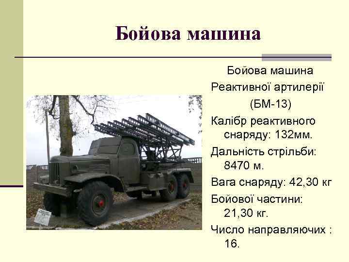 Бойова машина Реактивної артилерії (БМ-13) Калібр реактивного снаряду: 132 мм. Дальність стрільби: 8470 м.