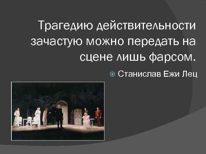 Трагедию действительности зачастую можно передать на сцене лишь фарсом. Станислав Ежи Лец 