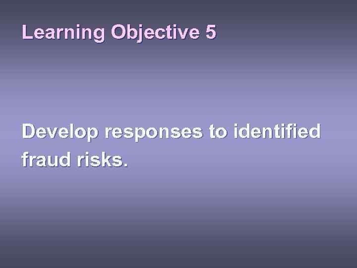 Learning Objective 5 Develop responses to identified fraud risks. 