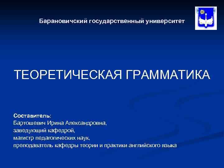 Барановичский государственный университет ТЕОРЕТИЧЕСКАЯ ГРАММАТИКА Составитель: Бартошевич Ирина Александровна, заведующий кафедрой, магистр педагогических наук,