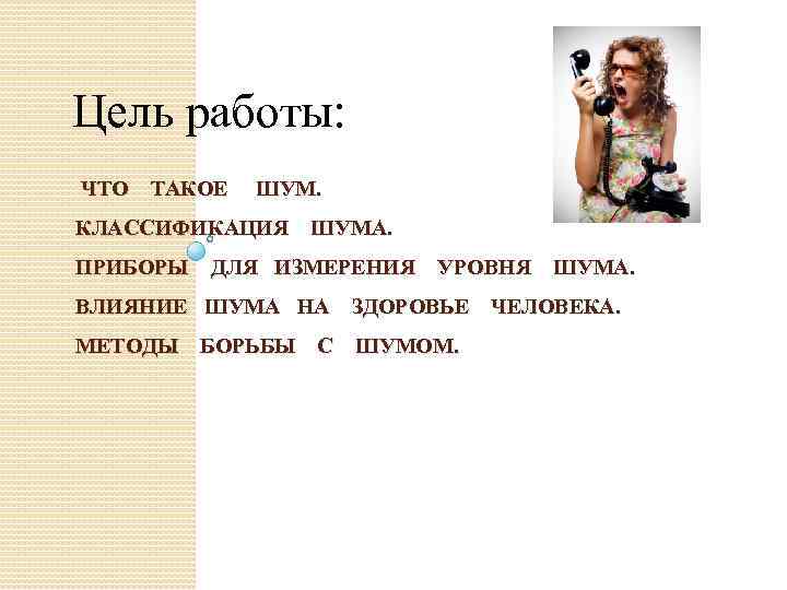 Цель работы: ЧТО ТАКОЕ ШУМ. КЛАССИФИКАЦИЯ ШУМА. ПРИБОРЫ ДЛЯ ИЗМЕРЕНИЯ УРОВНЯ ШУМА. ВЛИЯНИЕ ШУМА