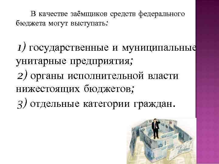 В качестве заёмщиков средств федерального бюджета могут выступать: 1) государственные и муниципальные унитарные предприятия;