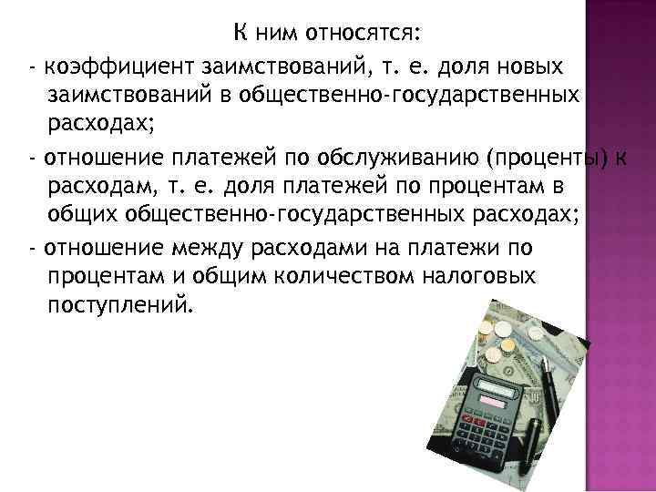 К ним относятся: - коэффициент заимствований, т. е. доля новых заимствований в общественно-государственных расходах;